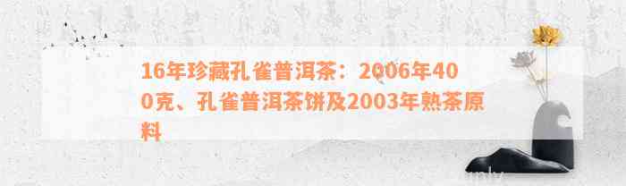 16年珍藏孔雀普洱茶：2006年400克、孔雀普洱茶饼及2003年熟茶原料