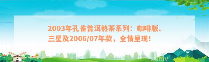 2003年孔雀普洱熟茶系列：咖啡版、三星及2006/07年款，全情呈现！