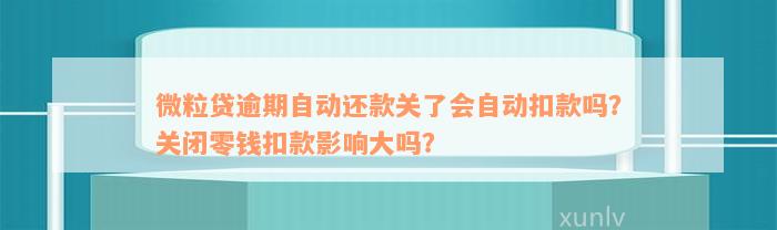 微粒贷逾期自动还款关了会自动扣款吗？关闭零钱扣款影响大吗？