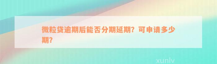 微粒贷逾期后能否分期延期？可申请多少期？