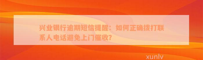 兴业银行逾期短信提醒：如何正确拨打联系人电话避免上门催收？