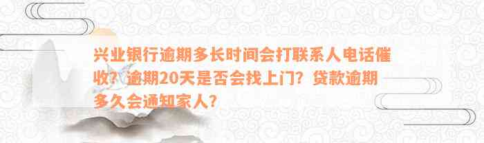 兴业银行逾期多长时间会打联系人电话催收？逾期20天是否会找上门？贷款逾期多久会通知家人？