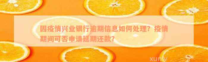 因疫情兴业银行逾期信息如何处理？疫情期间可否申请延期还款？