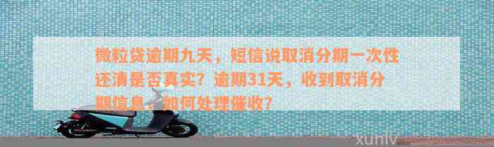 微粒贷逾期九天，短信说取消分期一次性还清是否真实？逾期31天，收到取消分期信息，如何处理催收？