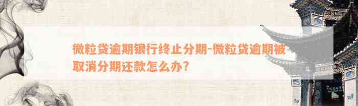 微粒贷逾期银行终止分期-微粒贷逾期被取消分期还款怎么办?