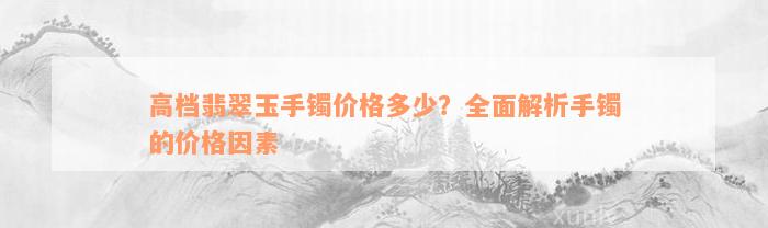 高档翡翠玉手镯价格多少？全面解析手镯的价格因素