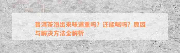 普洱茶泡出来味道重吗？还能喝吗？原因与解决方法全解析