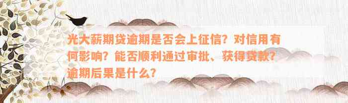 光大薪期贷逾期是否会上征信？对信用有何影响？能否顺利通过审批、获得贷款？逾期后果是什么？