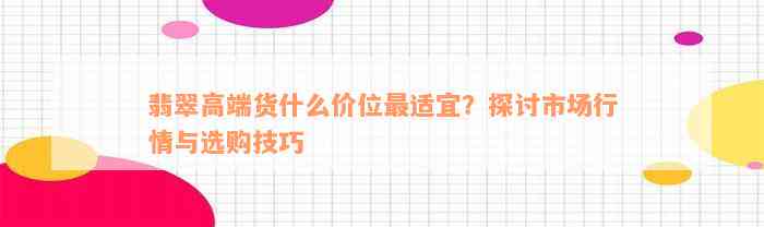 翡翠高端货什么价位最适宜？探讨市场行情与选购技巧