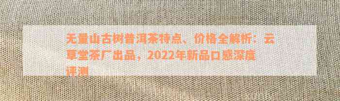 无量山古树普洱茶特点、价格全解析：云草堂茶厂出品，2022年新品口感深度评测