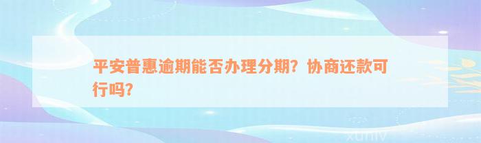 平安普惠逾期能否办理分期？协商还款可行吗？