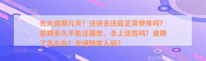 光大逾期几天？还进去还能正常使用吗？逾期多久不能还最低，会上征信吗？逾期了怎么办？会通知家人吗？