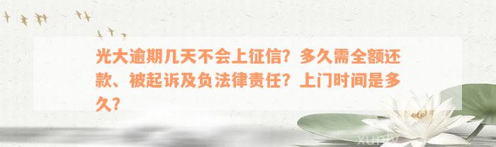 光大逾期几天不会上征信？多久需全额还款、被起诉及负法律责任？上门时间是多久？