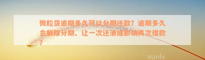 微粒贷逾期多久可以分期还款？逾期多久会解除分期、让一次还清或影响再次借款？