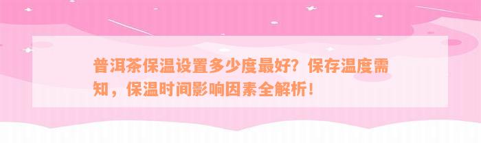 普洱茶保温设置多少度最好？保存温度需知，保温时间影响因素全解析！