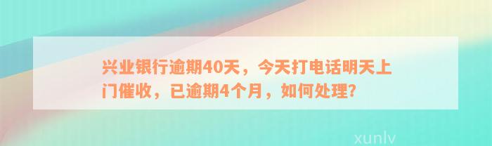 兴业银行逾期40天，今天打电话明天上门催收，已逾期4个月，如何处理？