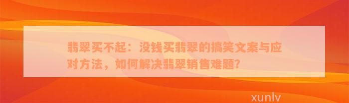 翡翠买不起：没钱买翡翠的搞笑文案与应对方法，如何解决翡翠销售难题？