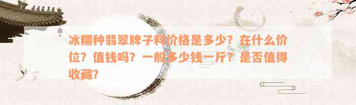 冰糯种翡翠牌子料价格是多少？在什么价位？值钱吗？一般多少钱一斤？是否值得收藏？