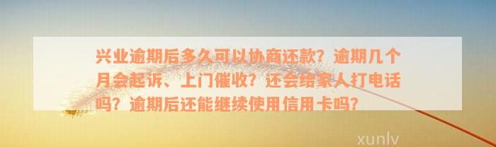 兴业逾期后多久可以协商还款？逾期几个月会起诉、上门催收？还会给家人打电话吗？逾期后还能继续使用信用卡吗？