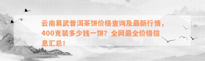 云南易武普洱茶饼价格查询及最新行情，400克装多少钱一饼？全网最全价格信息汇总！