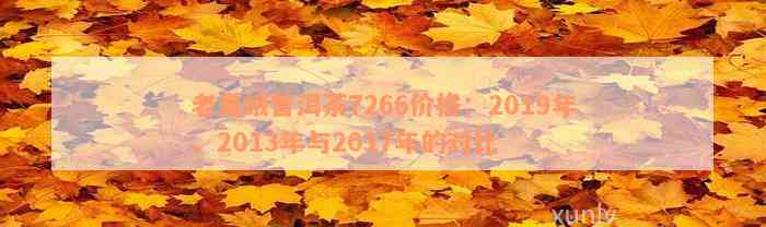 老曼峨普洱茶7266价格：2019年、2013年与2017年的对比