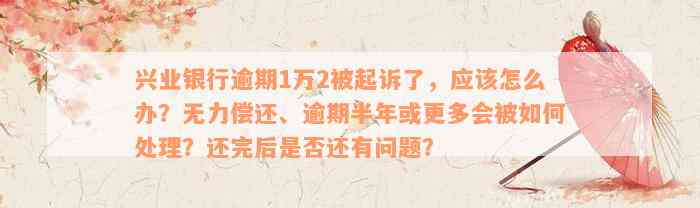 兴业银行逾期1万2被起诉了，应该怎么办？无力偿还、逾期半年或更多会被如何处理？还完后是否还有问题？