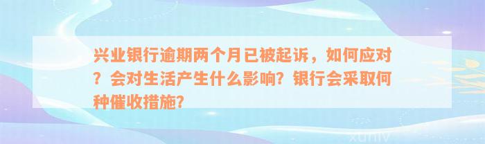 兴业银行逾期两个月已被起诉，如何应对？会对生活产生什么影响？银行会采取何种催收措施？