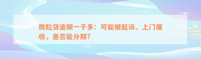 微粒贷逾期一千多：可能被起诉、上门催收，是否能分期?