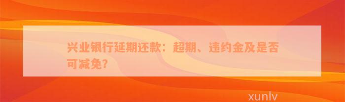 兴业银行延期还款：超期、违约金及是否可减免？