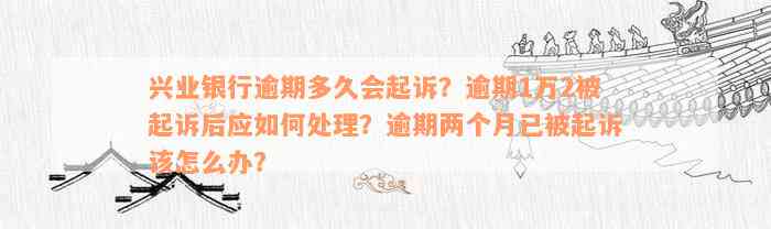 兴业银行逾期多久会起诉？逾期1万2被起诉后应如何处理？逾期两个月已被起诉该怎么办？