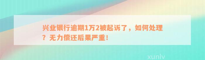 兴业银行逾期1万2被起诉了，如何处理？无力偿还后果严重！