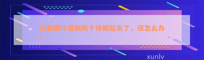 兴业银行逾期两个月被起诉了，该怎么办？