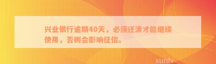 兴业银行逾期40天，必须还清才能继续使用，否则会影响征信。