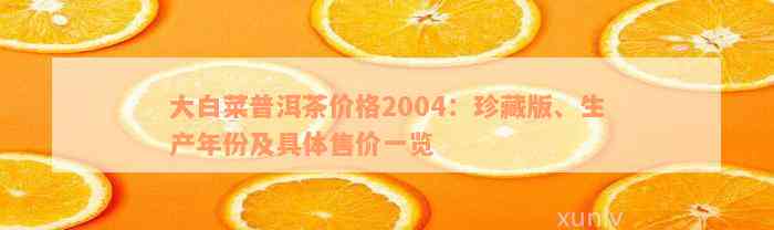 大白菜普洱茶价格2004：珍藏版、生产年份及具体售价一览