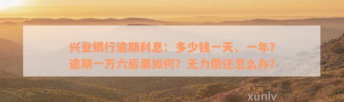 兴业银行逾期利息：多少钱一天、一年？逾期一万六后果如何？无力偿还怎么办？