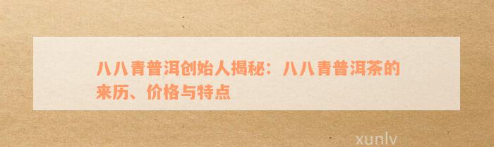 八八青普洱创始人揭秘：八八青普洱茶的来历、价格与特点