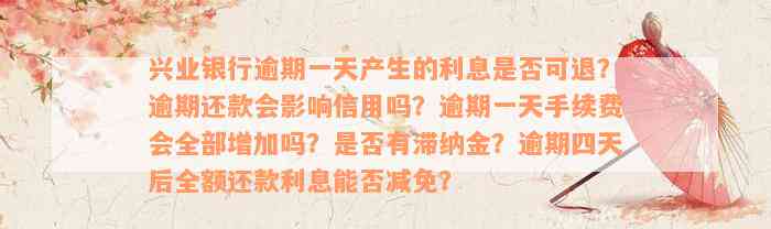 兴业银行逾期一天产生的利息是否可退？逾期还款会影响信用吗？逾期一天手续费会全部增加吗？是否有滞纳金？逾期四天后全额还款利息能否减免？