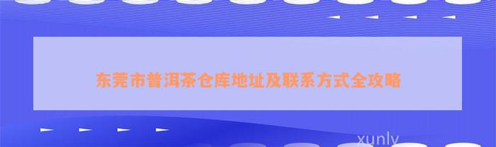 东莞市普洱茶仓库地址及联系方式全攻略