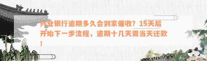 兴业银行逾期多久会到家催收？15天后开始下一步流程，逾期十几天需当天还款！