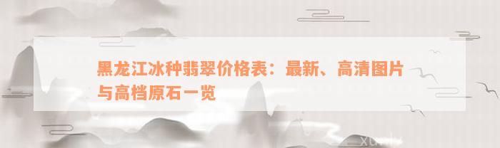 黑龙江冰种翡翠价格表：最新、高清图片与高档原石一览