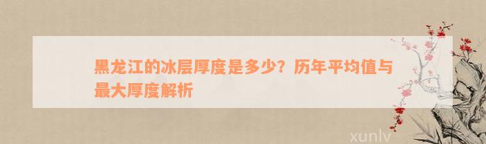 黑龙江的冰层厚度是多少？历年平均值与最大厚度解析