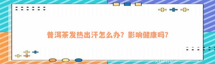 普洱茶发热出汗怎么办？影响健康吗？