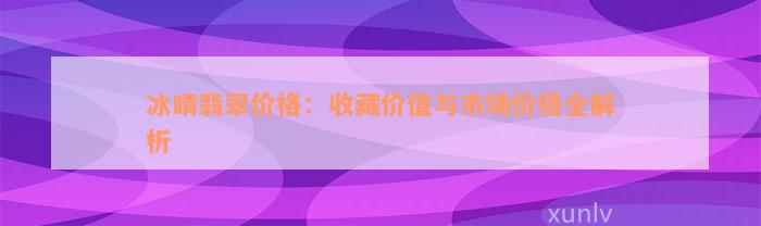 冰晴翡翠价格：收藏价值与市场价格全解析