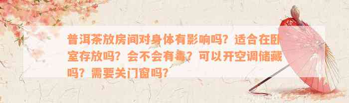 普洱茶放房间对身体有影响吗？适合在卧室存放吗？会不会有毒？可以开空调储藏吗？需要关门窗吗？