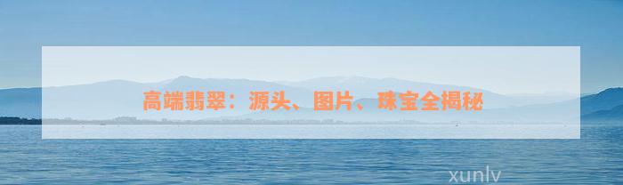 高端翡翠：源头、图片、珠宝全揭秘