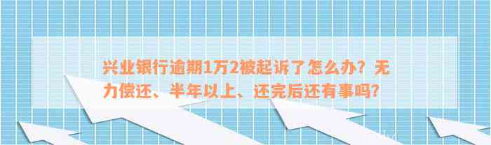 兴业银行逾期1万2被起诉了怎么办？无力偿还、半年以上、还完后还有事吗？