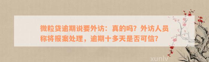 微粒贷逾期说要外访：真的吗？外访人员称将报案处理，逾期十多天是否可信？