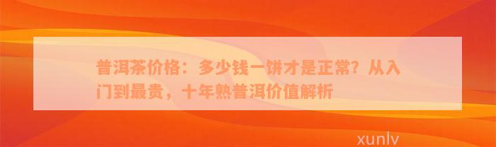 普洱茶价格：多少钱一饼才是正常？从入门到最贵，十年熟普洱价值解析