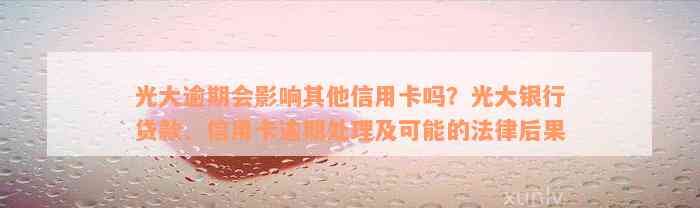 光大逾期会影响其他信用卡吗？光大银行贷款、信用卡逾期处理及可能的法律后果