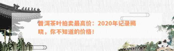 普洱茶叶拍卖最高价：2020年记录揭晓，你不知道的价格！